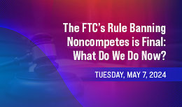 The FTC's Rule Banning Noncompetes is Final: What Do We Do Now?